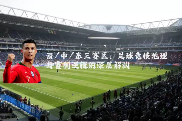 西/中/东三赛区：足球竞技地理与赛制逻辑的深层解构