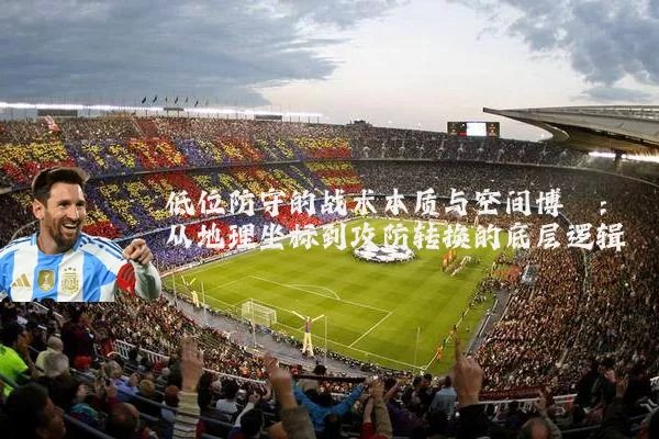 低位防守的战术本质与空间博弈：从地理坐标到攻防转换的底层逻辑