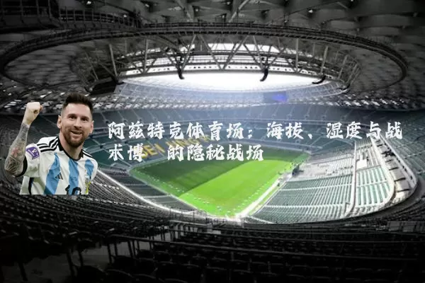 阿兹特克体育场:海拔、湿度与战术博弈的隐秘战场