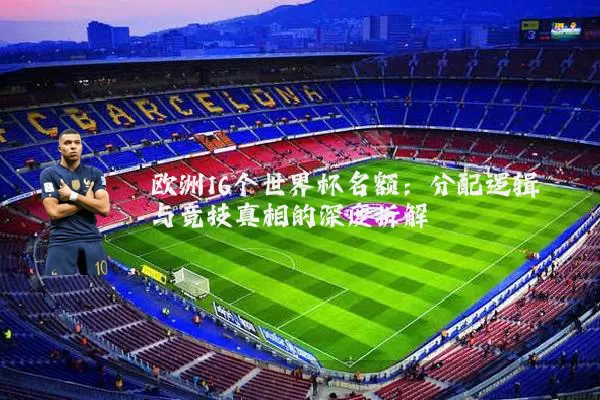 欧洲16个世界杯名额：分配逻辑与竞技真相的深度拆解