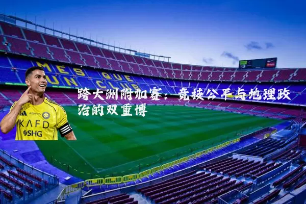 跨大洲附加赛：竞技公平与地理政治的双重博弈
