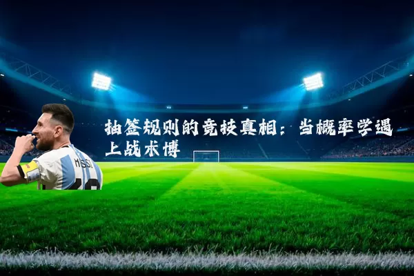 抽签规则的竞技真相：当概率学遇上战术博弈