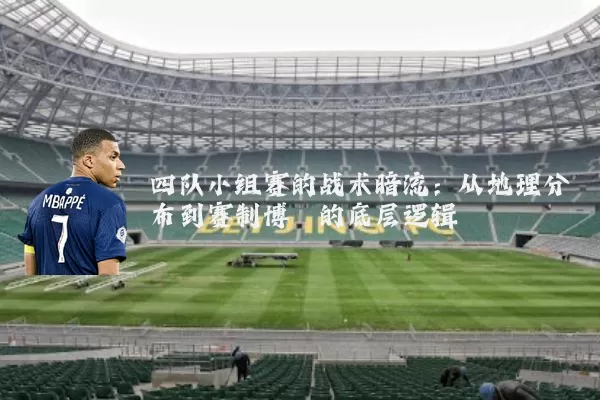四队小组赛的战术暗流：从地理分布到赛制博弈的底层逻辑