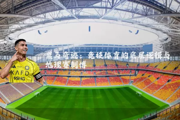 黑马奇迹：竞技体育的底层逻辑与地理赛制博弈