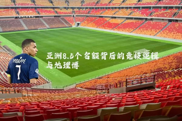 亚洲8.5个名额背后的竞技逻辑与地理博弈