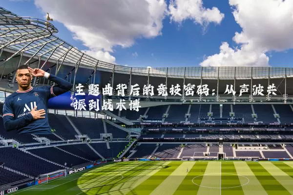 主题曲背后的竞技密码：从声波共振到战术博弈