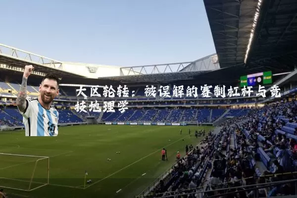 大区轮转：被误解的赛制杠杆与竞技地理学