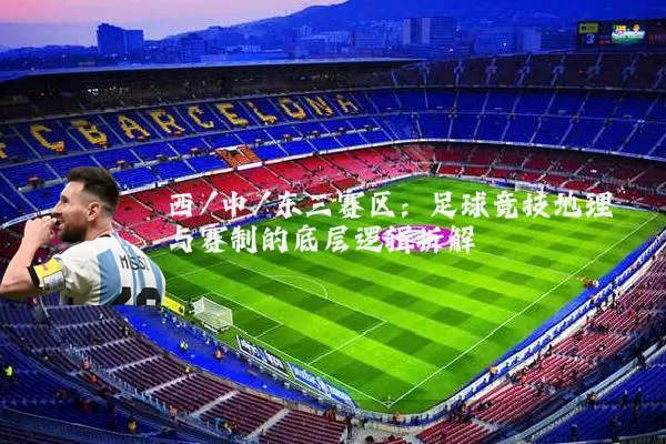 西/中/东三赛区:足球竞技地理与赛制的底层逻辑拆解