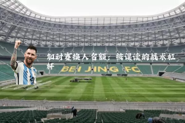 加时赛换人名额：被误读的战术杠杆