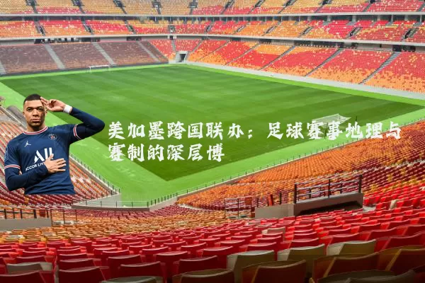 美加墨跨国联办：足球赛事地理与赛制的深层博弈