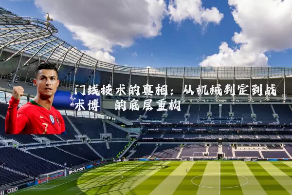 门线技术的真相：从机械判定到战术博弈的底层重构