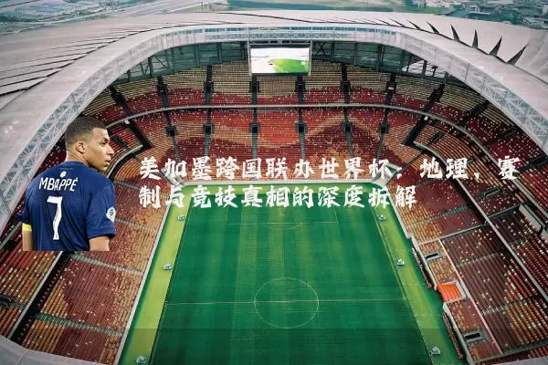 美加墨跨国联办世界杯：地理、赛制与竞技真相的深度拆解