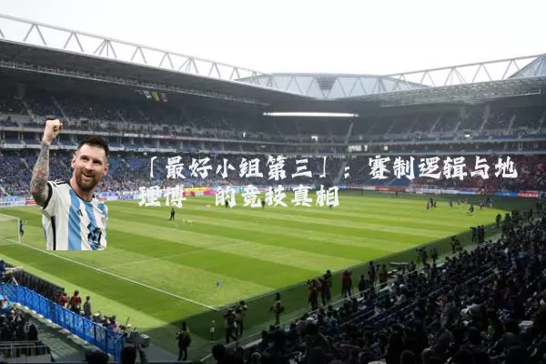 「最好小组第三」：赛制逻辑与地理博弈的竞技真相