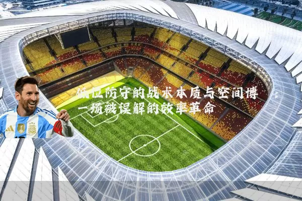 低位防守的战术本质与空间博弈：一场被误解的效率革命