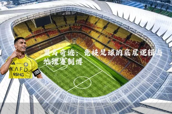 黑马奇迹：竞技足球的底层逻辑与地理赛制博弈