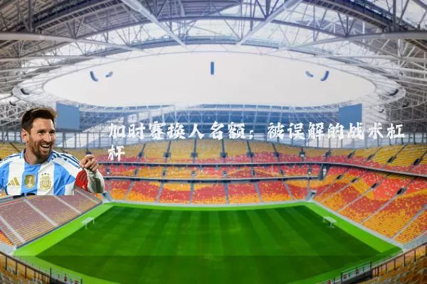 加时赛换人名额：被误解的战术杠杆